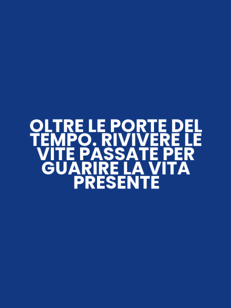 OLTRE LE PORTE DEL TEMPO. RIVIVERE LE VITE PASSATE PER GUARIRE LA VITA PRESENTE