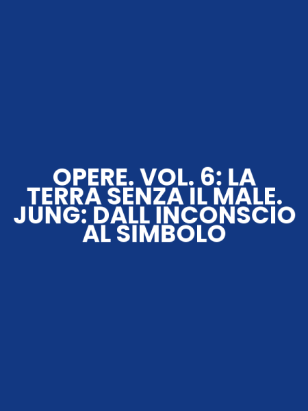 OPERE. VOL. 6: LA TERRA SENZA IL MALE. JUNG: DALL INCONSCIO AL SIMBOLO