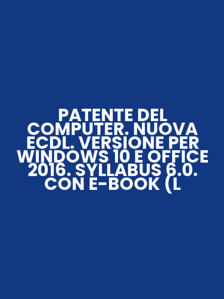 PATENTE DEL COMPUTER. NUOVA ECDL. VERSIONE PER WINDOWS 10 E OFFICE 2016. SYLLABUS 6.0. CON E-BOOK (L