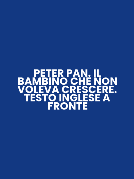 PETER PAN. IL BAMBINO CHE NON VOLEVA CRESCERE. TESTO INGLESE A FRONTE
