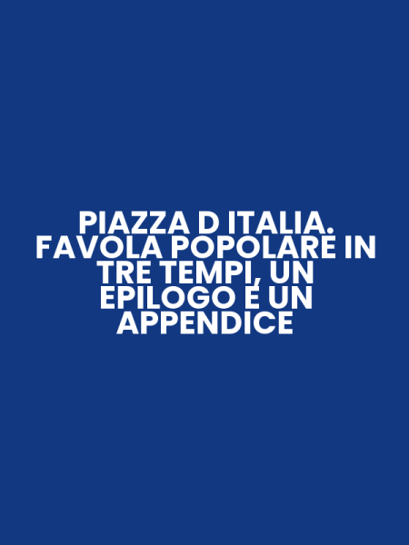 PIAZZA D ITALIA. FAVOLA POPOLARE IN TRE TEMPI, UN EPILOGO E UN APPENDICE