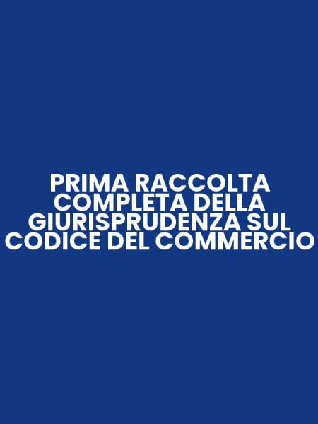 PRIMA RACCOLTA COMPLETA DELLA GIURISPRUDENZA SUL CODICE DEL COMMERCIO