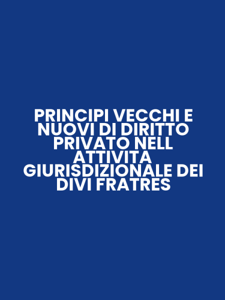 PRINCIPI VECCHI E NUOVI DI DIRITTO PRIVATO NELL ATTIVITA GIURISDIZIONALE DEI DIVI FRATRES