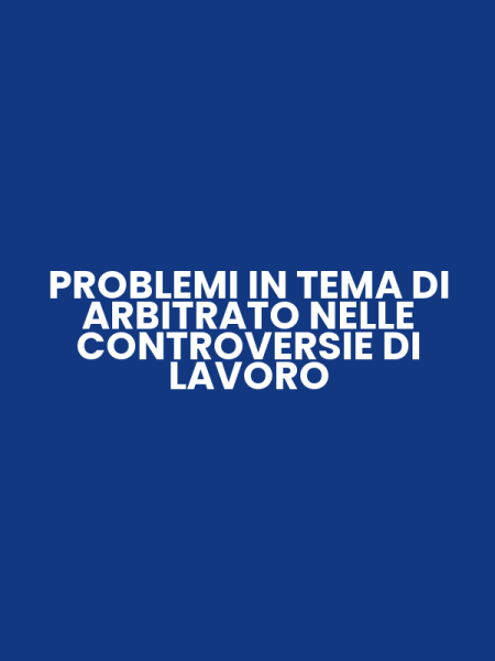 PROBLEMI IN TEMA DI ARBITRATO NELLE CONTROVERSIE DI LAVORO