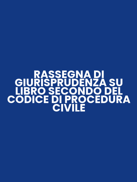 RASSEGNA DI GIURISPRUDENZA SU LIBRO SECONDO DEL CODICE DI PROCEDURA CIVILE