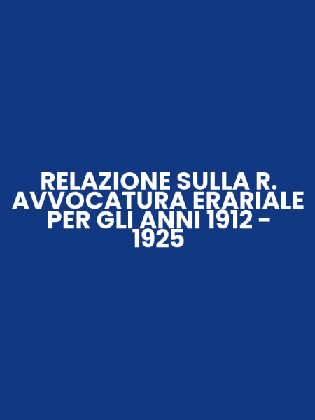 RELAZIONE SULLA R. AVVOCATURA ERARIALE PER GLI ANNI 1912 - 1925