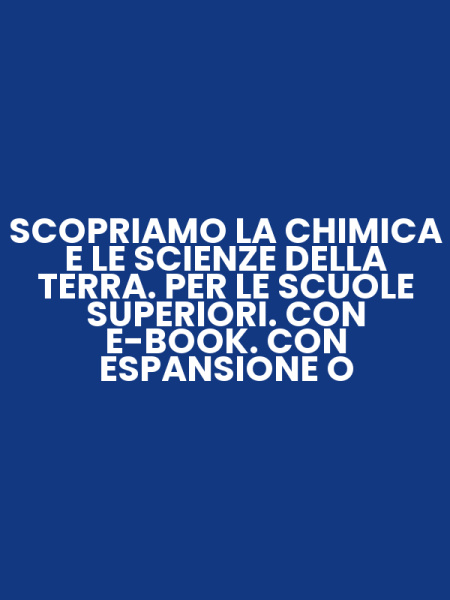 SCOPRIAMO LA CHIMICA E LE SCIENZE DELLA TERRA. PER LE SCUOLE SUPERIORI. CON E-BOOK. CON ESPANSIONE O