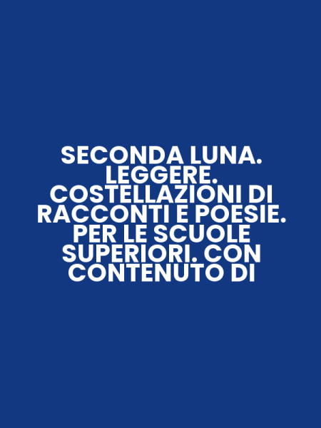 SECONDA LUNA. LEGGERE. COSTELLAZIONI DI RACCONTI E POESIE. PER LE SCUOLE SUPERIORI. CON CONTENUTO DI