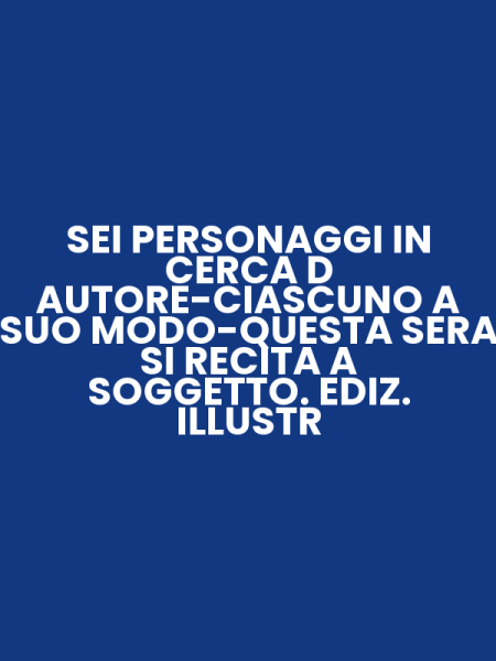 SEI PERSONAGGI IN CERCA D AUTORE-CIASCUNO A SUO MODO-QUESTA SERA SI RECITA A SOGGETTO. EDIZ. ILLUSTR