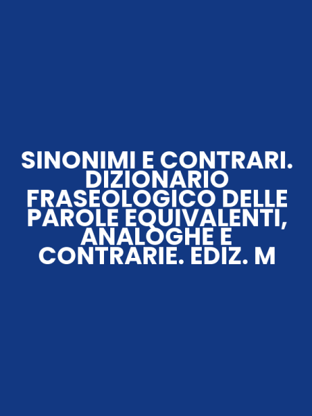 SINONIMI E CONTRARI. DIZIONARIO FRASEOLOGICO DELLE PAROLE EQUIVALENTI, ANALOGHE E CONTRARIE. EDIZ. M