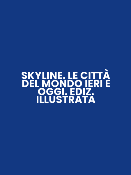 SKYLINE. LE CITTÀ DEL MONDO IERI E OGGI. EDIZ. ILLUSTRATA