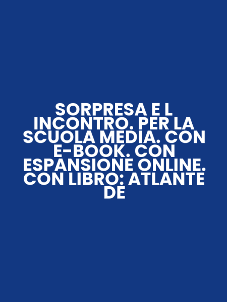 SORPRESA E L INCONTRO. PER LA SCUOLA MEDIA. CON E-BOOK. CON ESPANSIONE ONLINE. CON LIBRO: ATLANTE DE