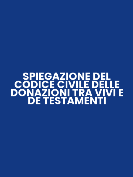 SPIEGAZIONE DEL CODICE CIVILE DELLE DONAZIONI TRA VIVI E DE TESTAMENTI
