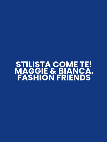 STILISTA COME TE! MAGGIE & BIANCA. FASHION FRIENDS