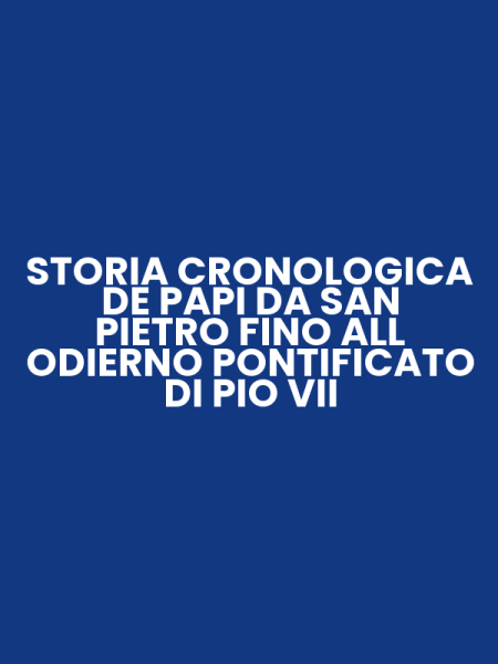 STORIA CRONOLOGICA DE PAPI DA SAN PIETRO FINO ALL ODIERNO PONTIFICATO DI PIO VII