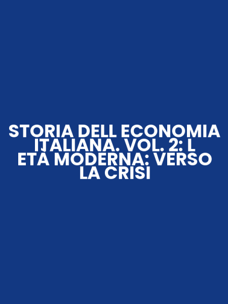 STORIA DELL ECONOMIA ITALIANA. VOL. 2: L ETÀ MODERNA: VERSO LA CRISI