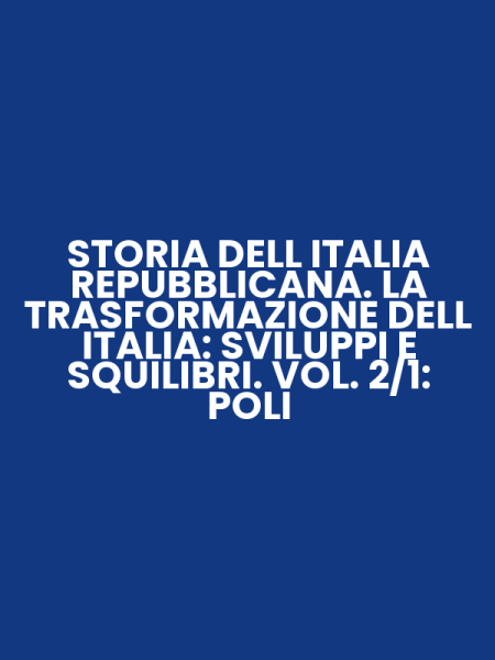 STORIA DELL ITALIA REPUBBLICANA. LA TRASFORMAZIONE DELL ITALIA: SVILUPPI E SQUILIBRI. VOL. 2/1: POLI