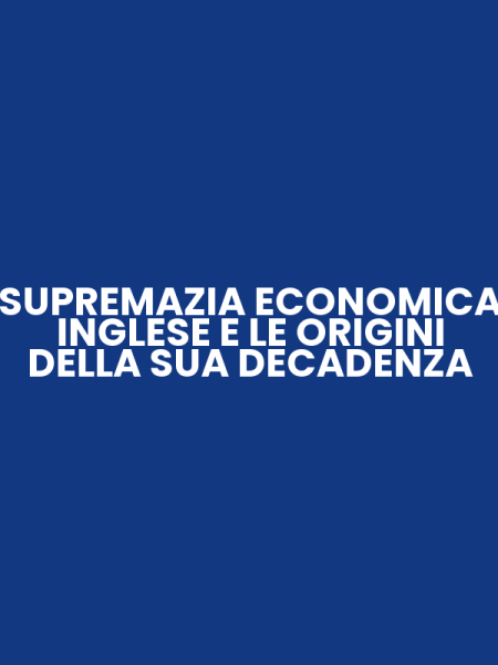 SUPREMAZIA ECONOMICA INGLESE E LE ORIGINI DELLA SUA DECADENZA