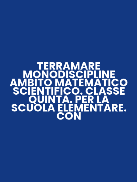 TERRAMARE MONODISCIPLINE AMBITO MATEMATICO SCIENTIFICO. CLASSE QUINTA. PER LA SCUOLA ELEMENTARE. CON