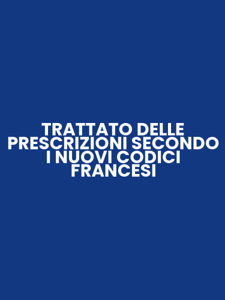 TRATTATO DELLE PRESCRIZIONI SECONDO I NUOVI CODICI FRANCESI