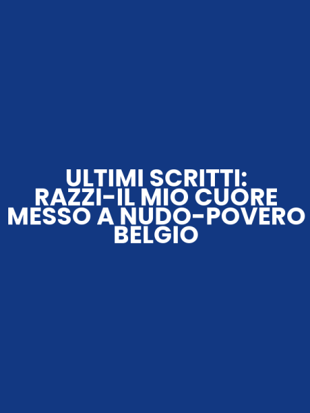 ULTIMI SCRITTI: RAZZI-IL MIO CUORE MESSO A NUDO-POVERO BELGIO
