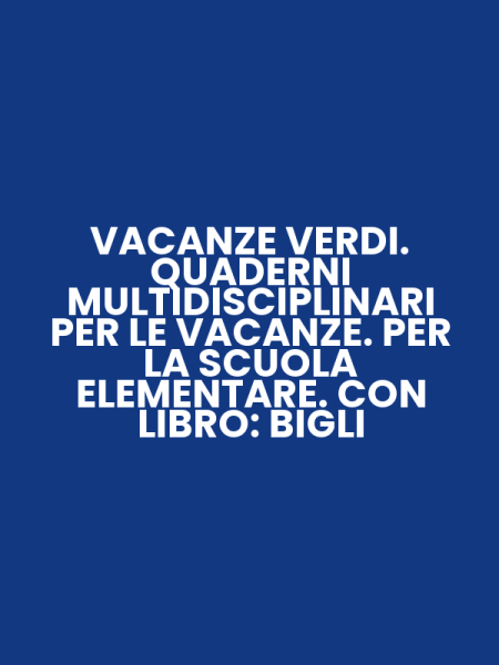 VACANZE VERDI. QUADERNI MULTIDISCIPLINARI PER LE VACANZE. PER LA SCUOLA ELEMENTARE. CON LIBRO: BIGLI