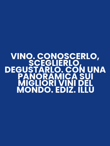 VINO. CONOSCERLO, SCEGLIERLO, DEGUSTARLO. CON UNA PANORAMICA SUI MIGLIORI VINI DEL MONDO. EDIZ. ILLU