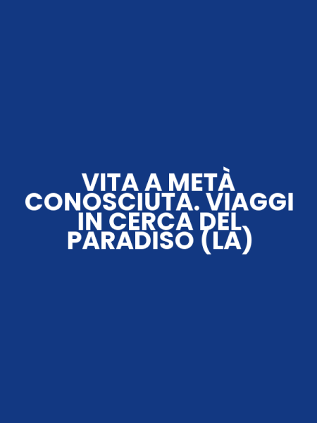 VITA A METÀ CONOSCIUTA. VIAGGI IN CERCA DEL PARADISO (LA)