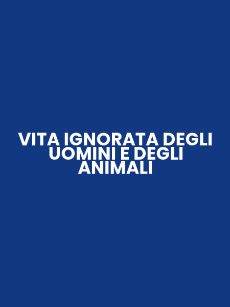 VITA IGNORATA DEGLI UOMINI E DEGLI ANIMALI