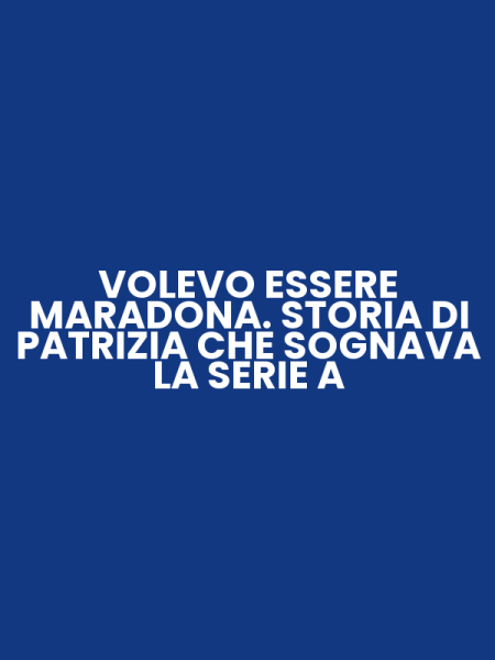 VOLEVO ESSERE MARADONA. STORIA DI PATRIZIA CHE SOGNAVA LA SERIE A